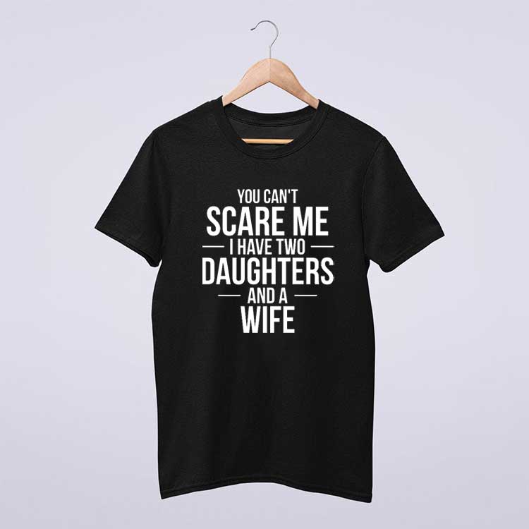 You Can't Scare Me I Have Two Daughters And Wife T Shirt