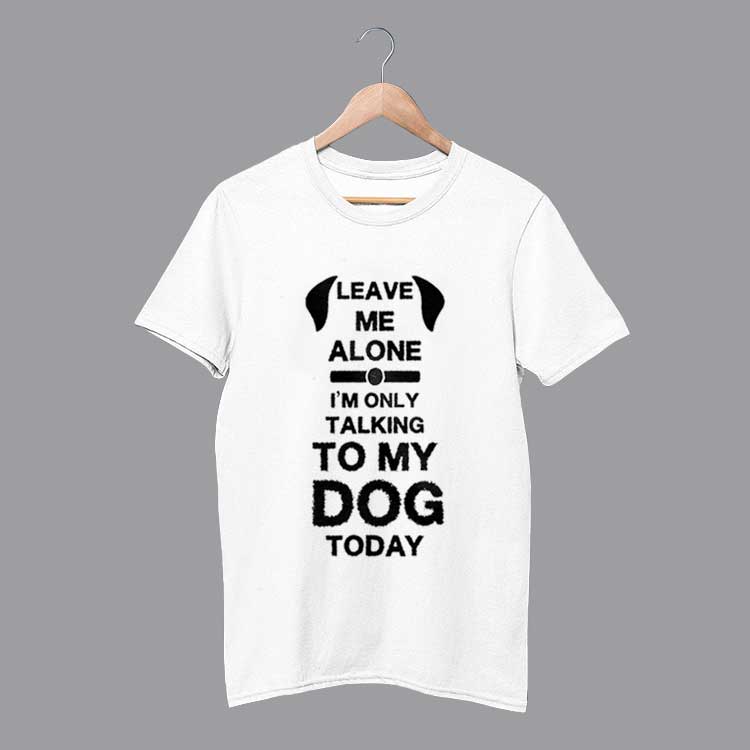 Leave Me Alone I'm Only Talking to My Dog Today Gift for Dog Lover T Shirt