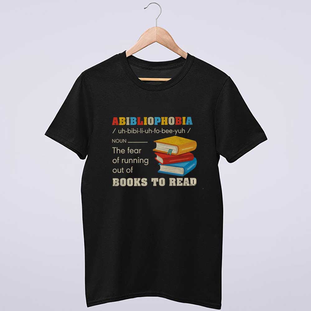 Abibliophobia The Fear Of Running Out Of Books To Read T Shirt