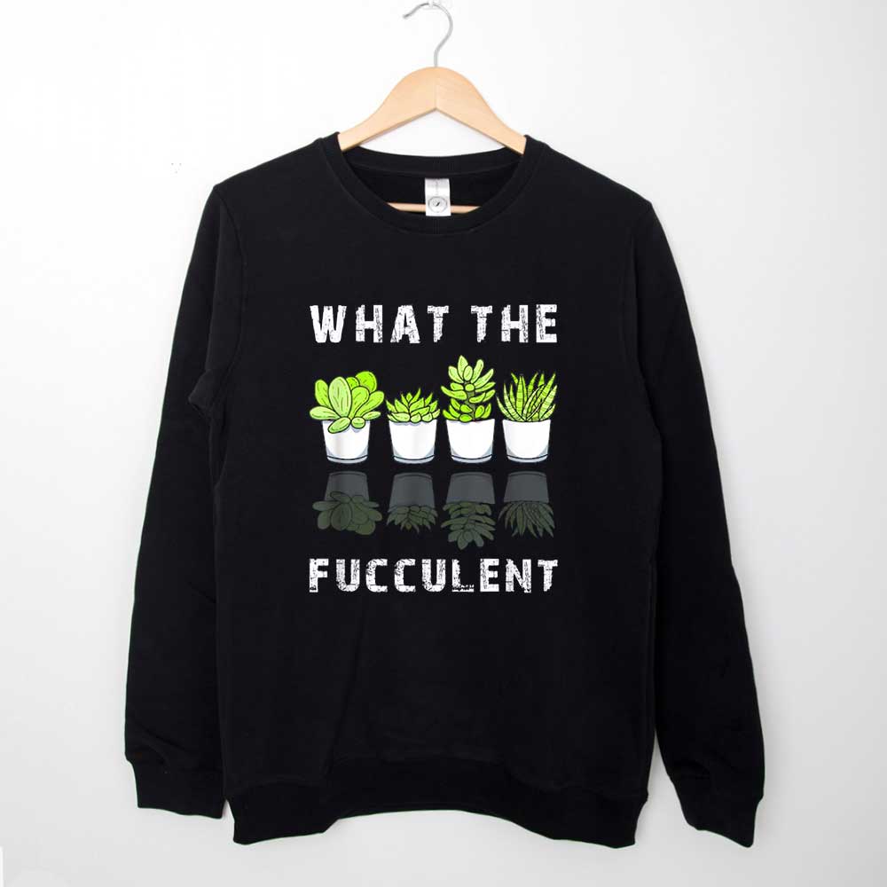 What The Fucculent Cactus Succulents Plants Gardening Gift Sweatshirt