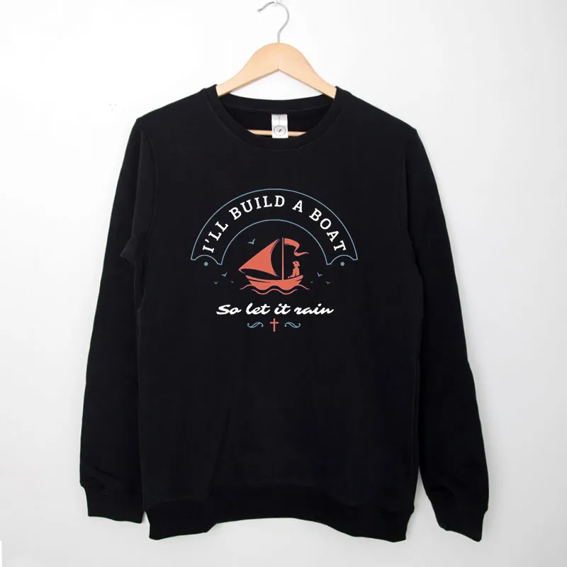 Black Sweatshirt I'll Build A Boat So Let It Rain Christian T Shirt