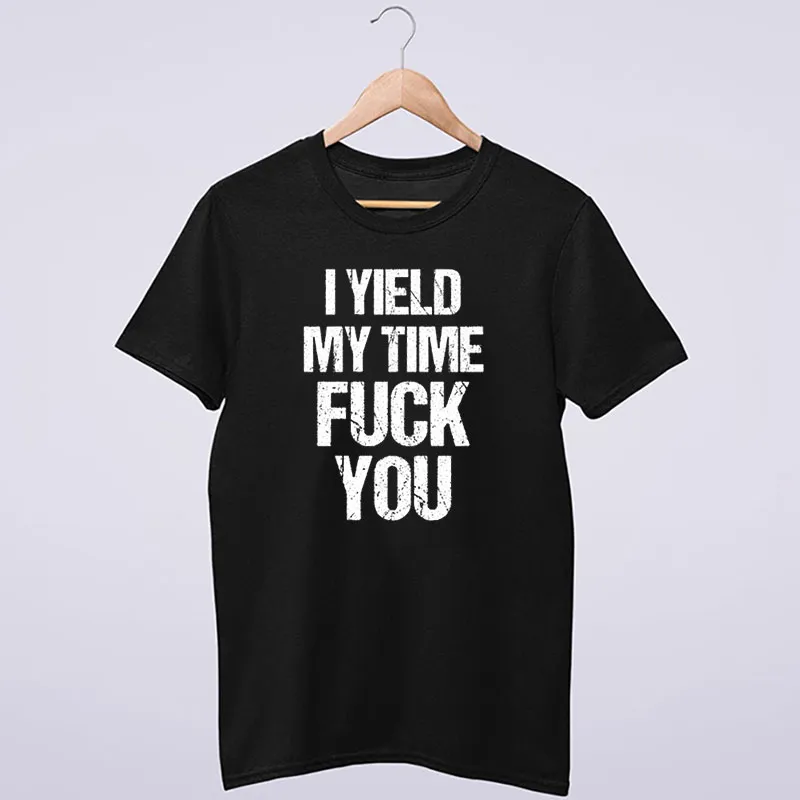 Funny I Yield My Time Fuck You Shirt