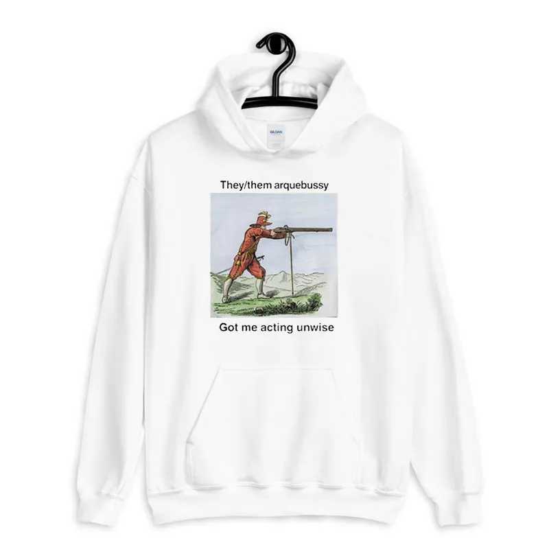 White Hoodie They Them Arquebussy Got Me Acting Unwise Shirt