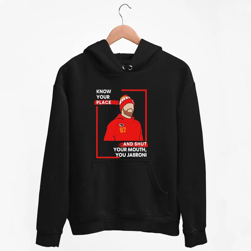 Black Hoodie Know Your Place Shut Your Mouth You Travis Kelce Jabroni Shirt