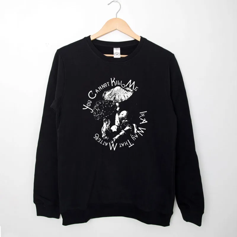 Black Sweatshirt Funny Mushroom You Cannot Kill Me In A Way That Matters Shirt