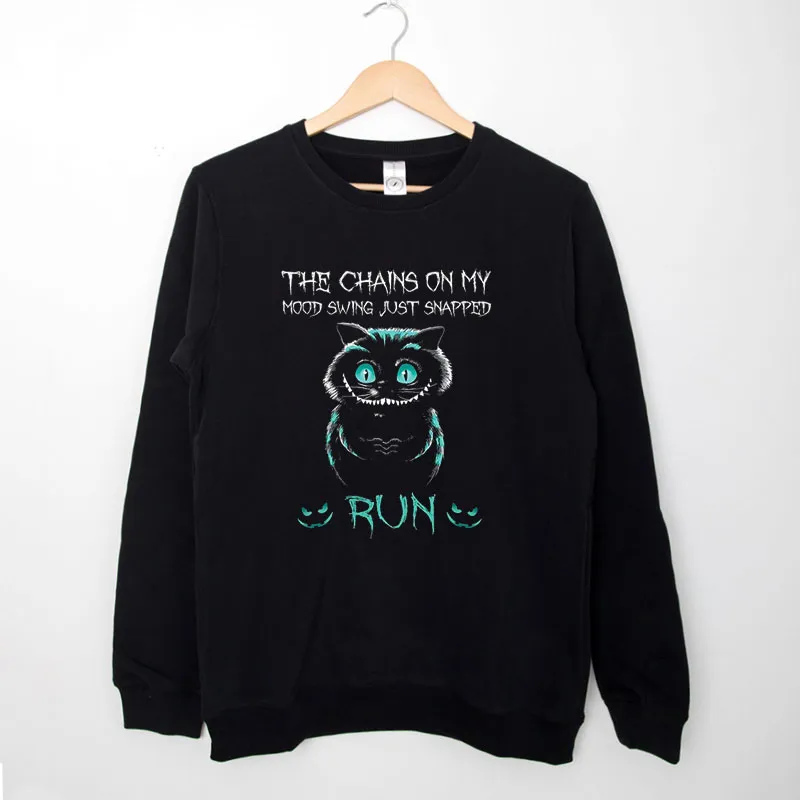 Black Sweatshirt The Chains On My Mood Swing Just Snapped Run The Cheshire Cat Shirt