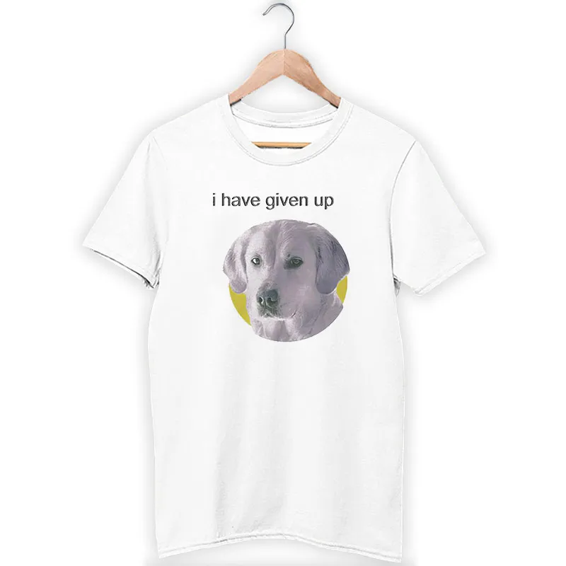 Funny Dog I Have Given Up Shirt