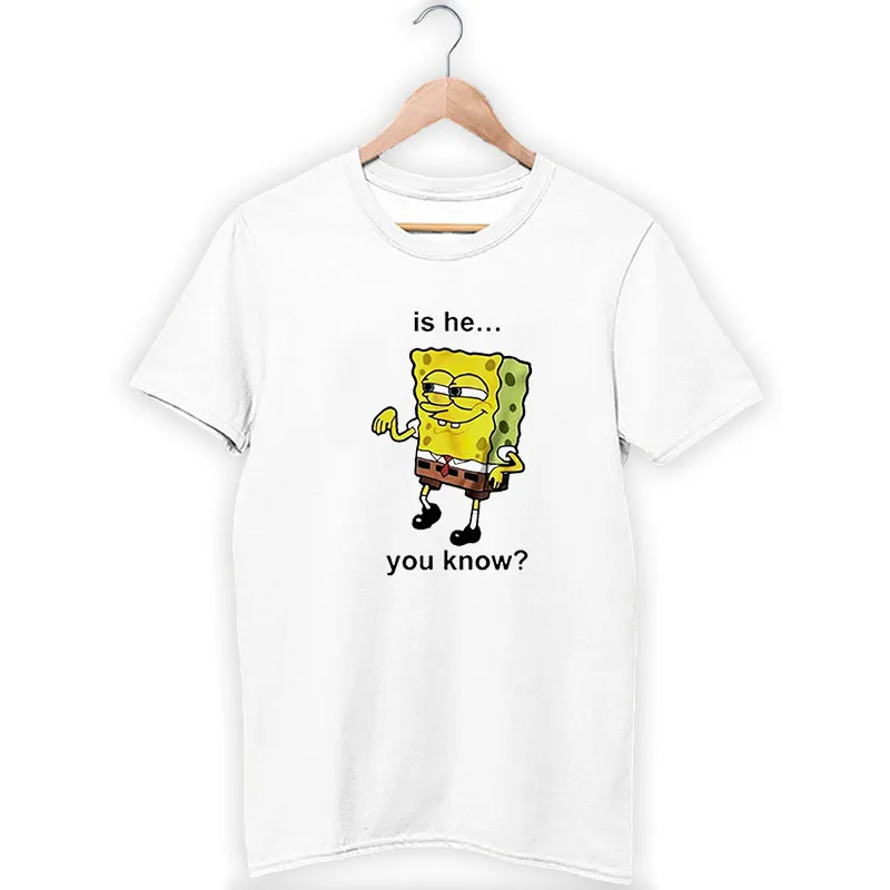 Funny Spongebob Is He You Know Shirt