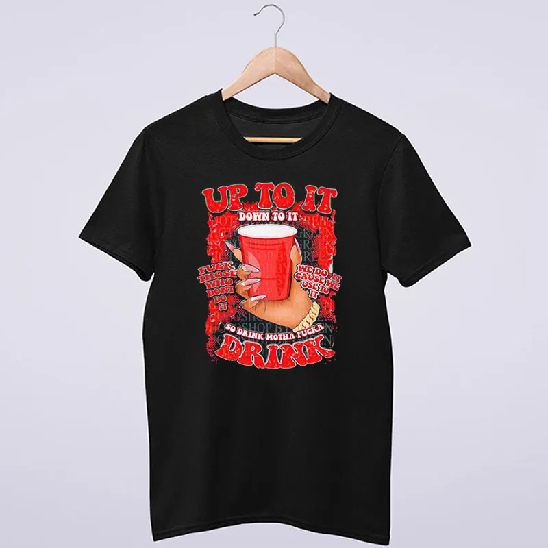 Up To It Down To It So Drink Motha Fucka Drink Shirt