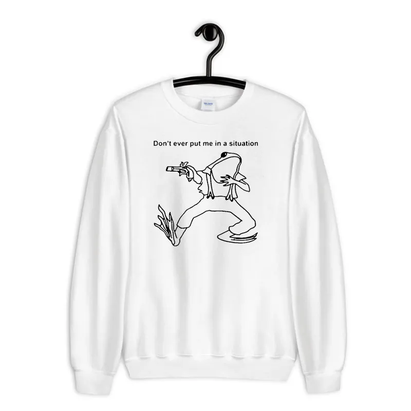 White Sweatshirt Funny Frog Don't Ever Put Me In A Situation Shirt