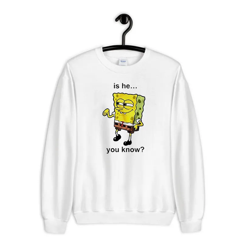White Sweatshirt Funny Spongebob Is He You Know Shirt