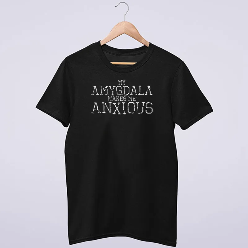 My Amygdala Makes Me Anxious T Shirt