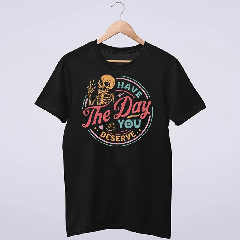 Funny Skeleton Have The Day You Deserve T Shirt