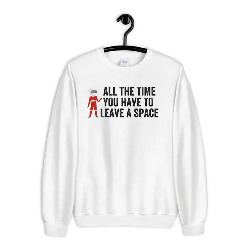White Sweatshirt Funny All The Time You Have To Leave A Space Shirt