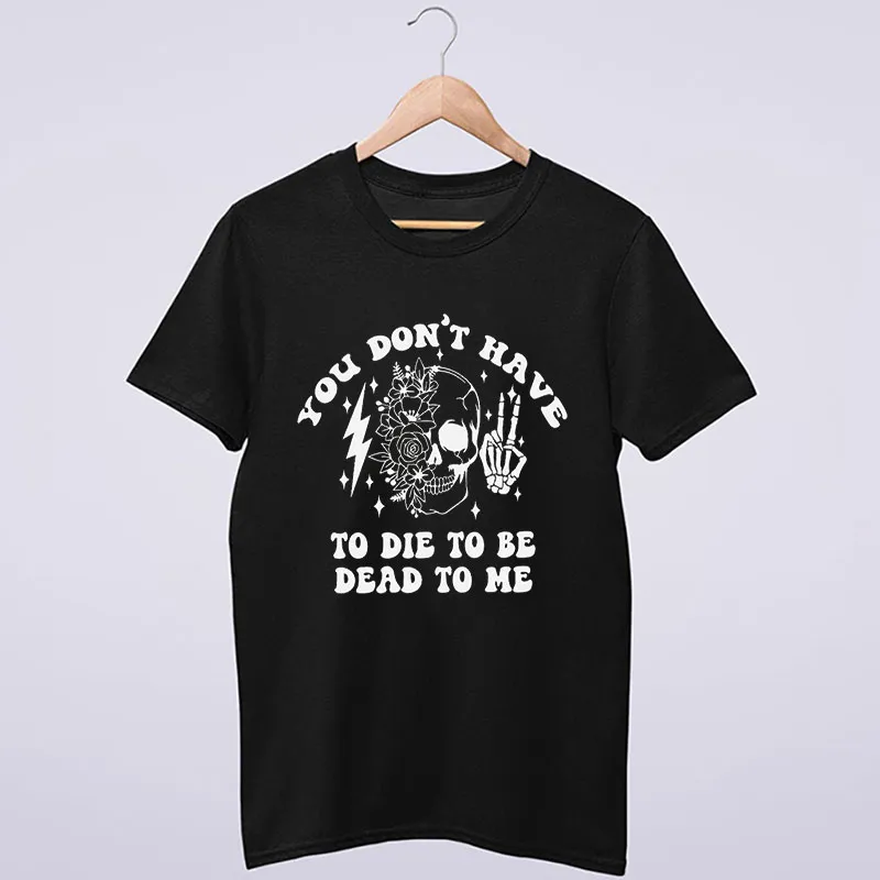 You Don't Have To Die To Be Dead To Me Skull Shirt