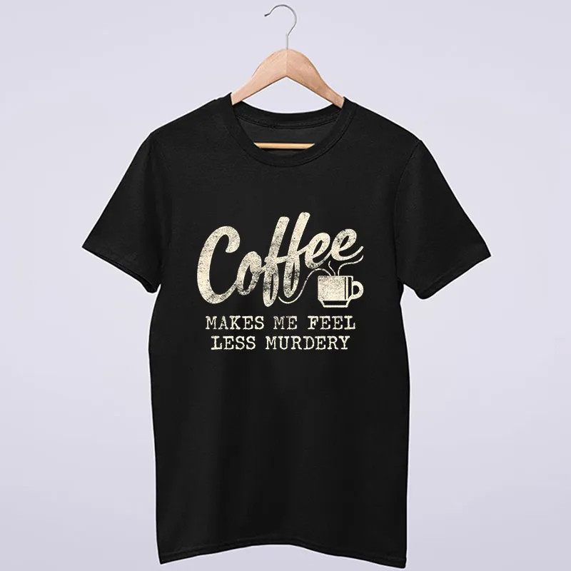 Funny Coffee Makes Me Feel Less Murdery Shirt