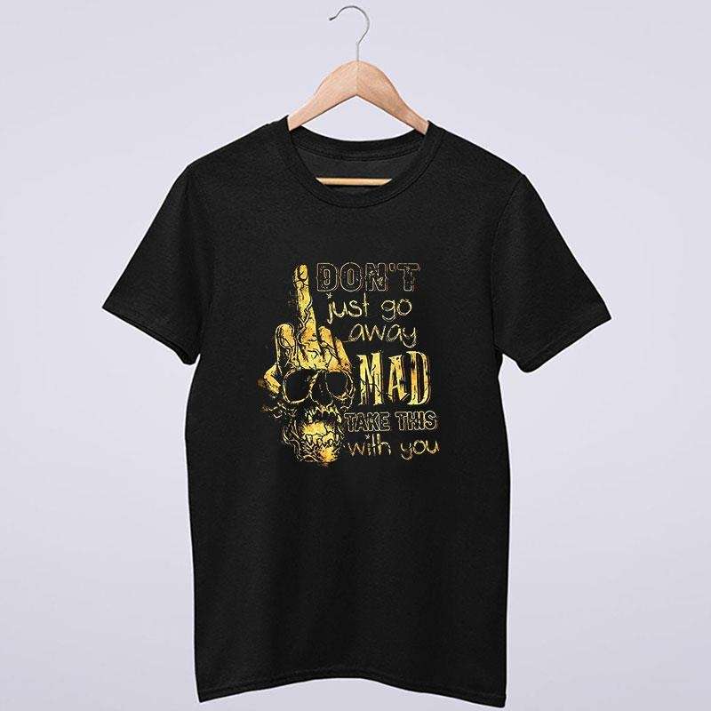 Don't Just Go Away Mad Take This With You T Shirt