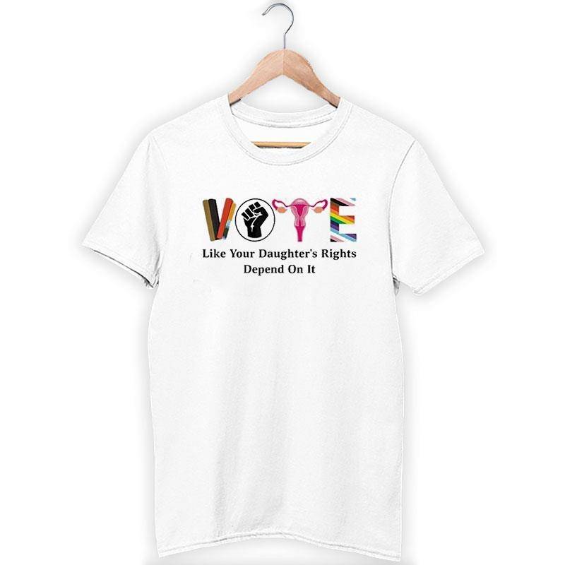 Vote Like Your Daughter’s Rights Depend On It Shirt